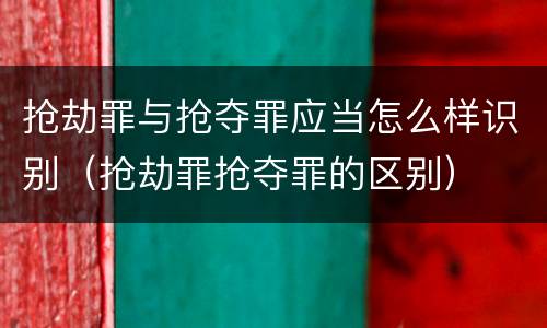 抢劫罪与抢夺罪应当怎么样识别（抢劫罪抢夺罪的区别）