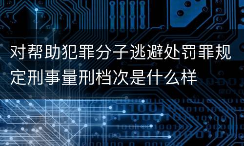 对帮助犯罪分子逃避处罚罪规定刑事量刑档次是什么样