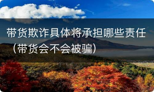带货欺诈具体将承担哪些责任（带货会不会被骗）
