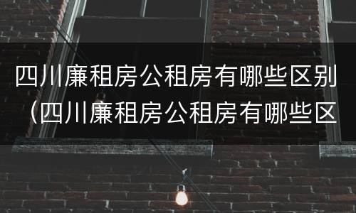 四川廉租房公租房有哪些区别（四川廉租房公租房有哪些区别图片）