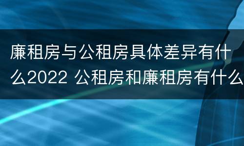 廉租房与公租房具体差异有什么2022 公租房和廉租房有什么区别?2019年的