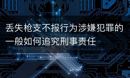 丢失枪支不报行为涉嫌犯罪的一般如何追究刑事责任