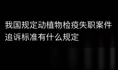 我国规定动植物检疫失职案件追诉标准有什么规定