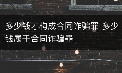 多少钱才构成合同诈骗罪 多少钱属于合同诈骗罪