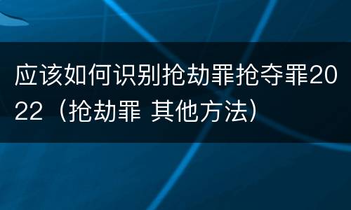应该如何识别抢劫罪抢夺罪2022（抢劫罪 其他方法）