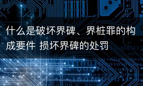 什么是破坏界碑、界桩罪的构成要件 损坏界碑的处罚