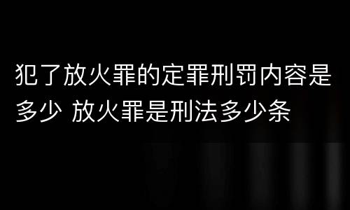 犯了放火罪的定罪刑罚内容是多少 放火罪是刑法多少条