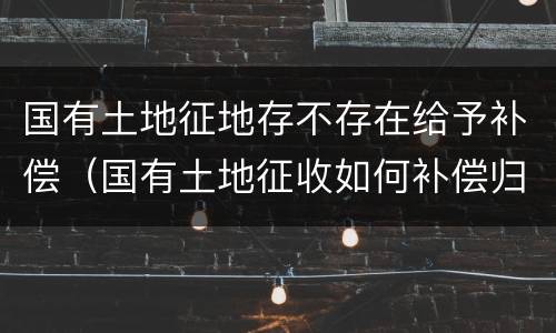 国有土地征地存不存在给予补偿（国有土地征收如何补偿归谁）