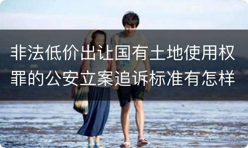 非法低价出让国有土地使用权罪的公安立案追诉标准有怎样的规定