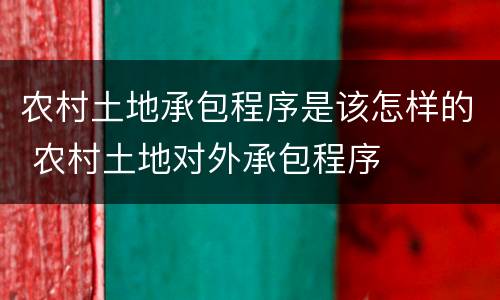 农村土地承包程序是该怎样的 农村土地对外承包程序