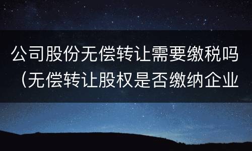 公司股份无偿转让需要缴税吗（无偿转让股权是否缴纳企业所得税）