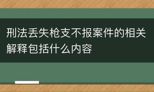 刑法丢失枪支不报案件的相关解释包括什么内容