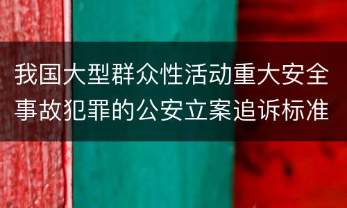 我国大型群众性活动重大安全事故犯罪的公安立案追诉标准是什么