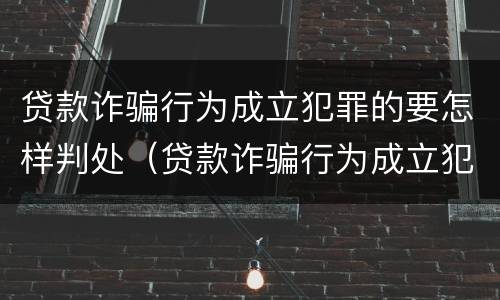 贷款诈骗行为成立犯罪的要怎样判处（贷款诈骗行为成立犯罪的要怎样判处呢）