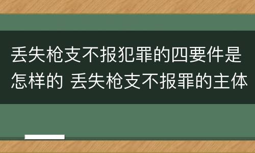 丢失枪支不报犯罪的四要件是怎样的 丢失枪支不报罪的主体是什么