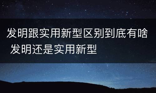 发明跟实用新型区别到底有啥 发明还是实用新型