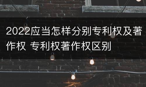 2022应当怎样分别专利权及著作权 专利权著作权区别