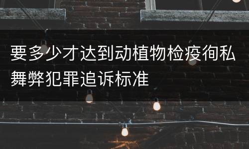 要多少才达到动植物检疫徇私舞弊犯罪追诉标准