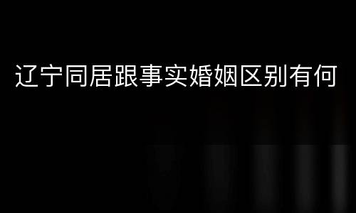 辽宁同居跟事实婚姻区别有何