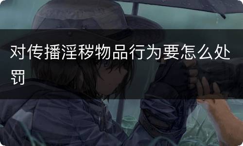 对传播淫秽物品行为要怎么处罚