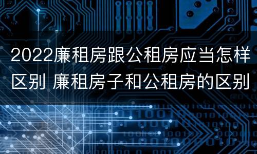 2022廉租房跟公租房应当怎样区别 廉租房子和公租房的区别