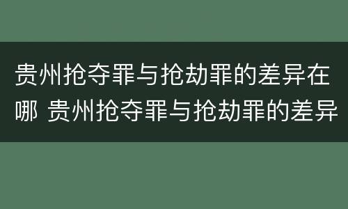 贵州抢夺罪与抢劫罪的差异在哪 贵州抢夺罪与抢劫罪的差异在哪些方面