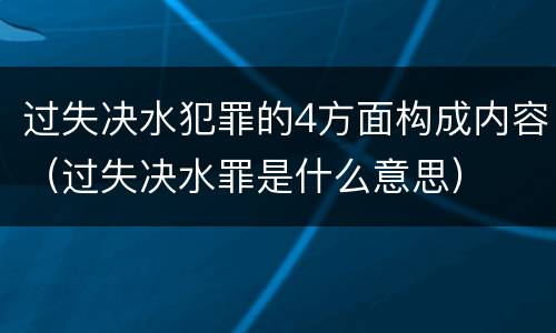 过失决水犯罪的4方面构成内容（过失决水罪是什么意思）