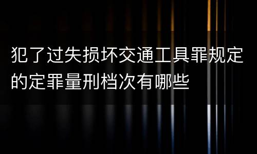 犯了过失损坏交通工具罪规定的定罪量刑档次有哪些