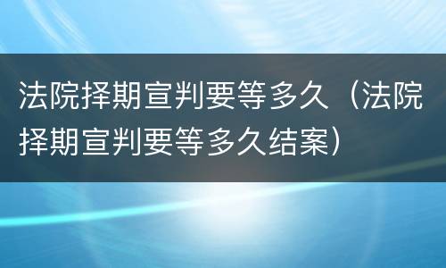 法院择期宣判要等多久（法院择期宣判要等多久结案）