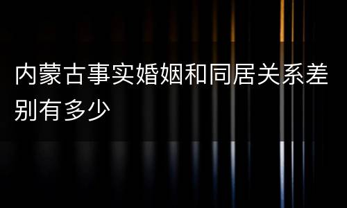内蒙古事实婚姻和同居关系差别有多少