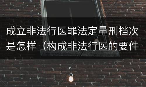 成立非法行医罪法定量刑档次是怎样（构成非法行医的要件）