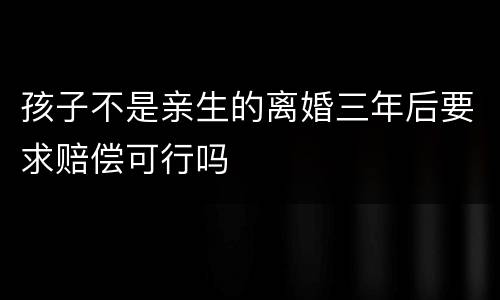 孩子不是亲生的离婚三年后要求赔偿可行吗