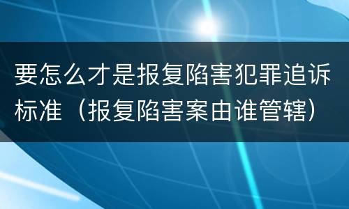 要怎么才是报复陷害犯罪追诉标准（报复陷害案由谁管辖）