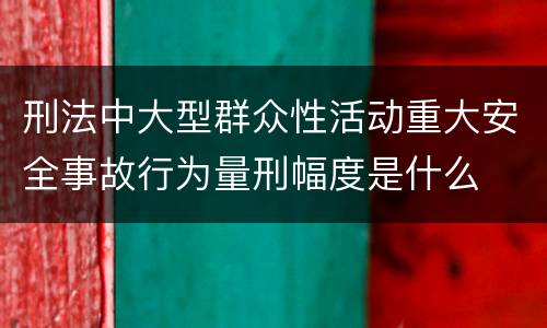 刑法中大型群众性活动重大安全事故行为量刑幅度是什么