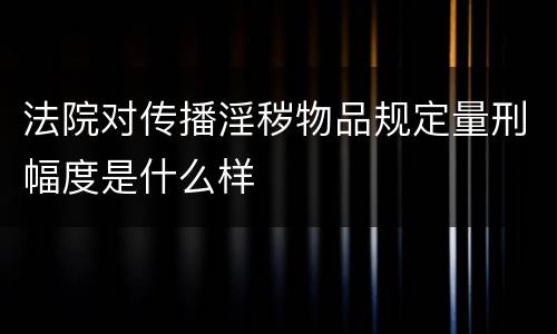 法院对传播淫秽物品规定量刑幅度是什么样