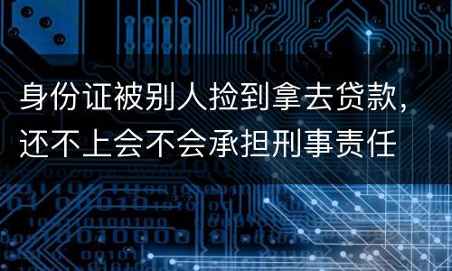 身份证被别人捡到拿去贷款，还不上会不会承担刑事责任