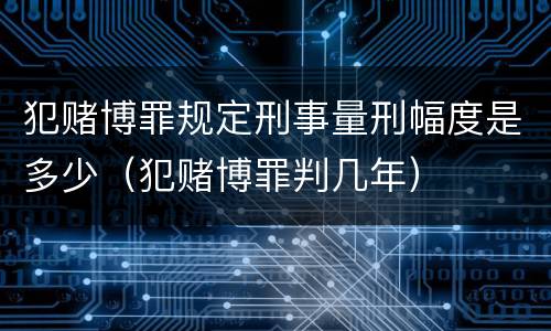 犯赌博罪规定刑事量刑幅度是多少（犯赌博罪判几年）