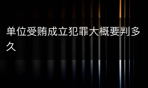 单位受贿成立犯罪大概要判多久