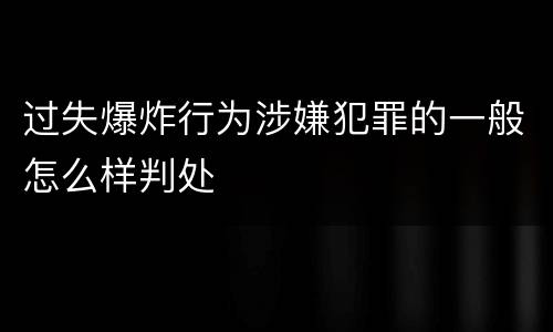 过失爆炸行为涉嫌犯罪的一般怎么样判处