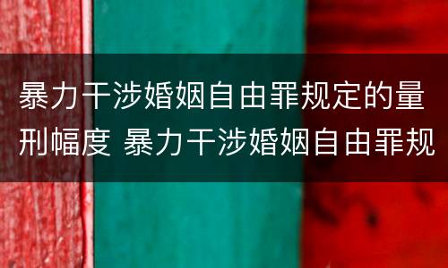 暴力干涉婚姻自由罪规定的量刑幅度 暴力干涉婚姻自由罪规定的量刑幅度是多少