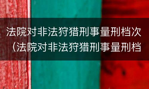 法院对非法狩猎刑事量刑档次（法院对非法狩猎刑事量刑档次的认定）