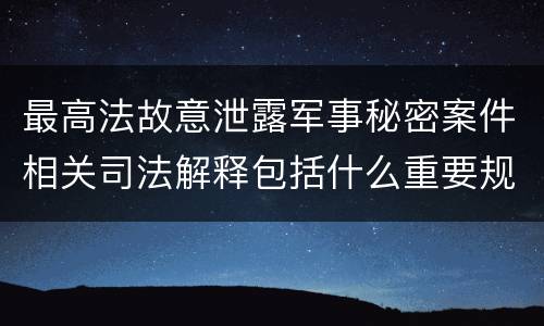 最高法故意泄露军事秘密案件相关司法解释包括什么重要规定