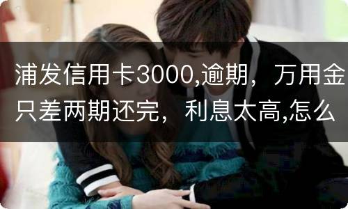 浦发信用卡3000,逾期，万用金只差两期还完，利息太高,怎么处理好