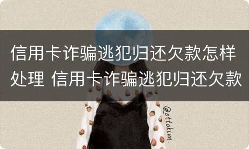 信用卡诈骗逃犯归还欠款怎样处理 信用卡诈骗逃犯归还欠款怎样处理好