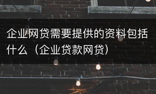 企业网贷需要提供的资料包括什么（企业贷款网贷）