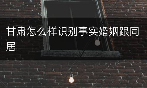 甘肃怎么样识别事实婚姻跟同居