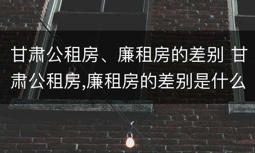 甘肃公租房、廉租房的差别 甘肃公租房,廉租房的差别是什么