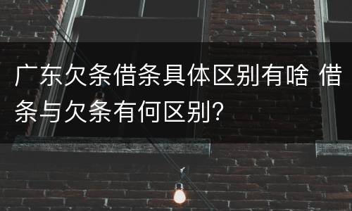 广东欠条借条具体区别有啥 借条与欠条有何区别?