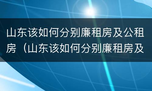 山东该如何分别廉租房及公租房（山东该如何分别廉租房及公租房的区别）