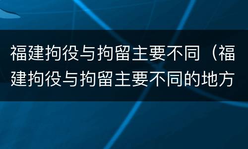 福建拘役与拘留主要不同（福建拘役与拘留主要不同的地方）